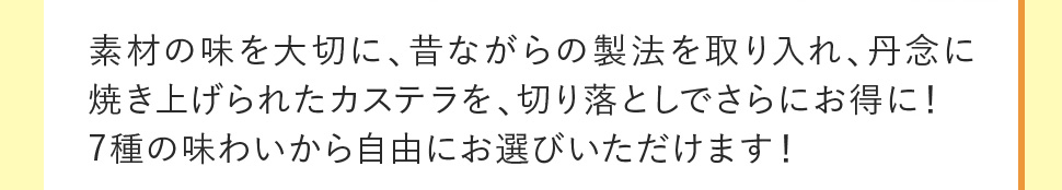 素材の味を大切に、昔ながらの製法を取り入れ、丹念に焼き上げられたカステラを、切り落としでさらにお得に！7種の味わいから自由にお選びいただけます！