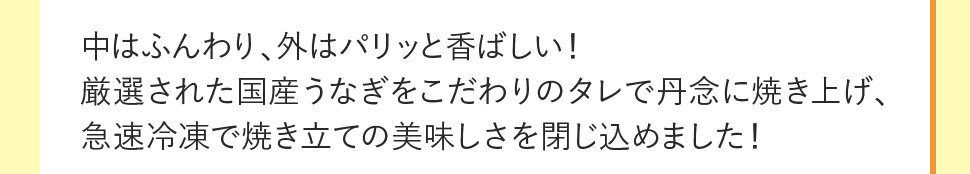 中はふんわり、外はパリッと香ばしい！厳選された国産うなぎをこだわりのタレで丹念に焼き上げ、急速冷凍で焼きたての美味しさを閉じ込めました！